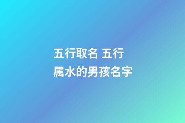 五行取名 五行属水的男孩名字